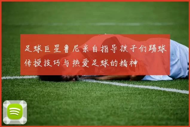 足球巨星鲁尼亲自指导孩子们踢球传授技巧与热爱足球的精神