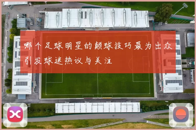 哪个足球明星的颠球技巧最为出众引发球迷热议与关注