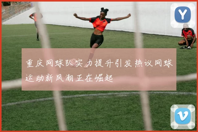 重庆网球队实力提升引发热议网球运动新风潮正在崛起