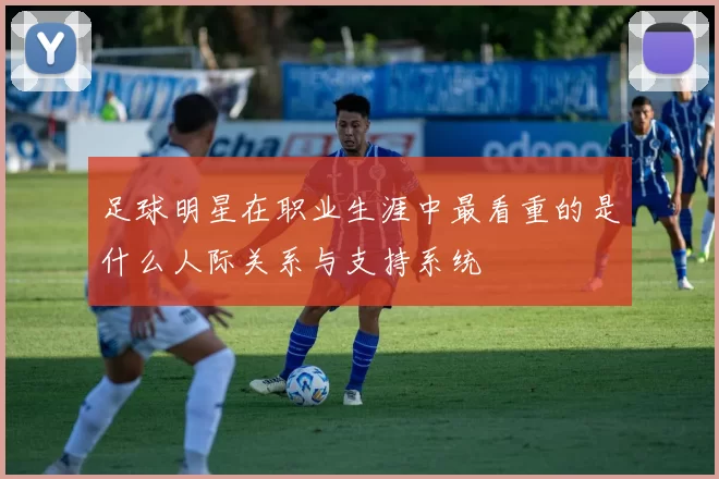 足球明星在职业生涯中最看重的是什么人际关系与支持系统