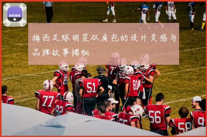 梅西足球明星双肩包的设计灵感与品牌故事揭秘