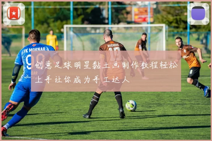 创意足球明星黏土画制作教程轻松上手让你成为手工达人