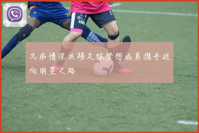 兄弟情深共踢足球梦想成真携手迈向明星之路