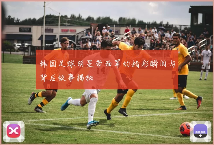 韩国足球明星带面罩的精彩瞬间与背后故事揭秘
