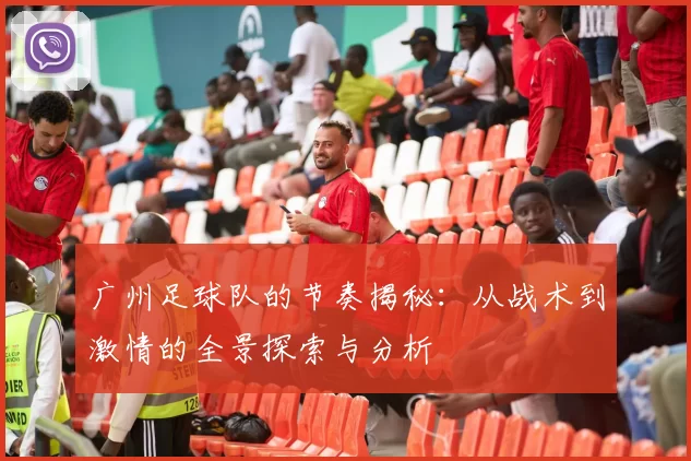 广州足球队的节奏揭秘：从战术到激情的全景探索与分析
