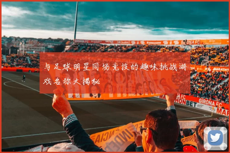与足球明星同场竞技的趣味挑战游戏名称大揭秘