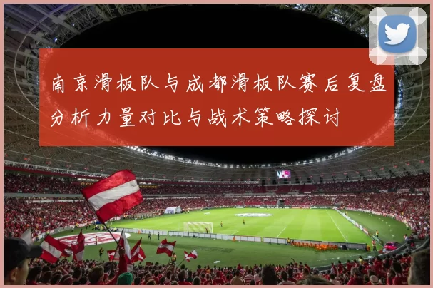 南京滑板队与成都滑板队赛后复盘分析力量对比与战术策略探讨