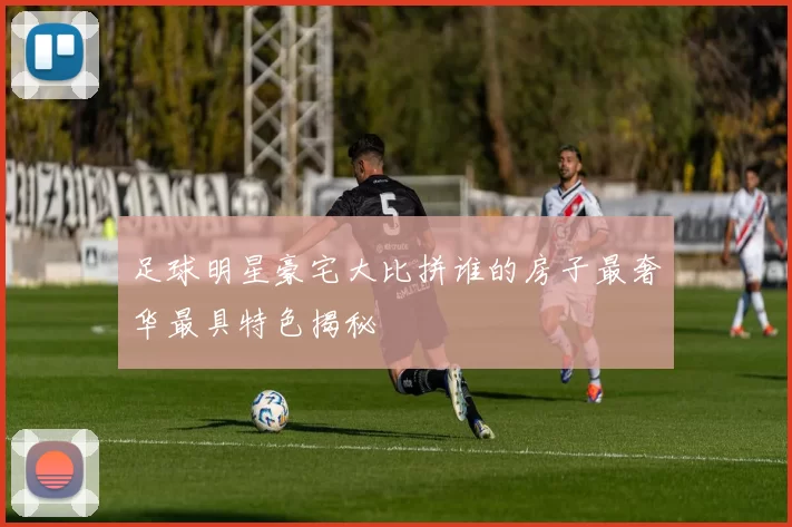 足球明星豪宅大比拼谁的房子最奢华最具特色揭秘