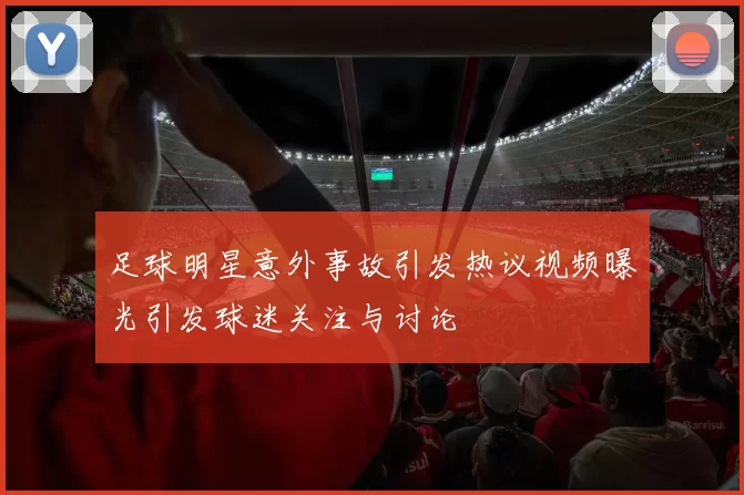 足球明星意外事故引发热议视频曝光引发球迷关注与讨论