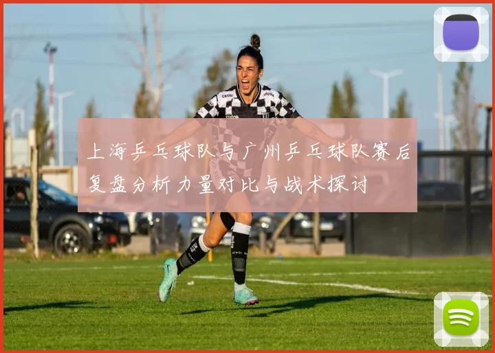 上海乒乓球队与广州乒乓球队赛后复盘分析力量对比与战术探讨