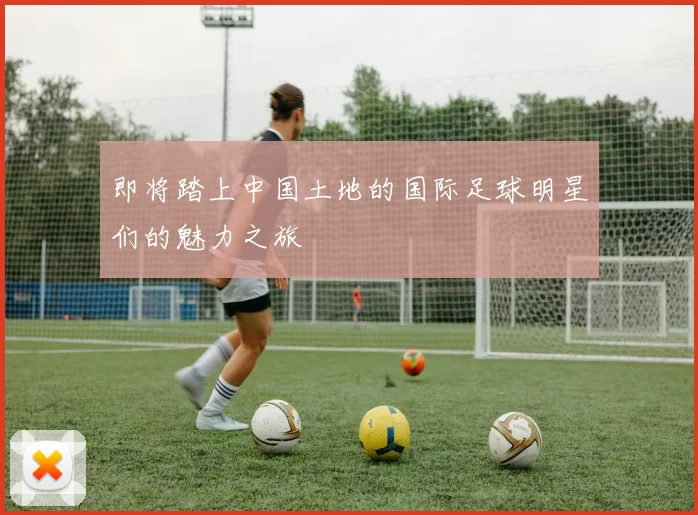 即将踏上中国土地的国际足球明星们的魅力之旅