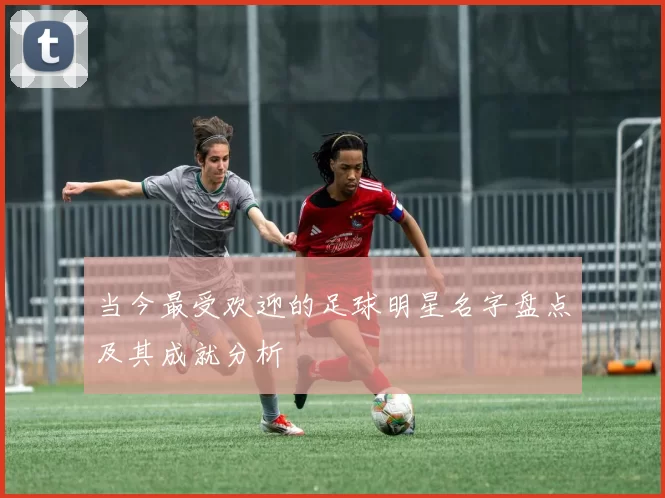 当今最受欢迎的足球明星名字盘点及其成就分析