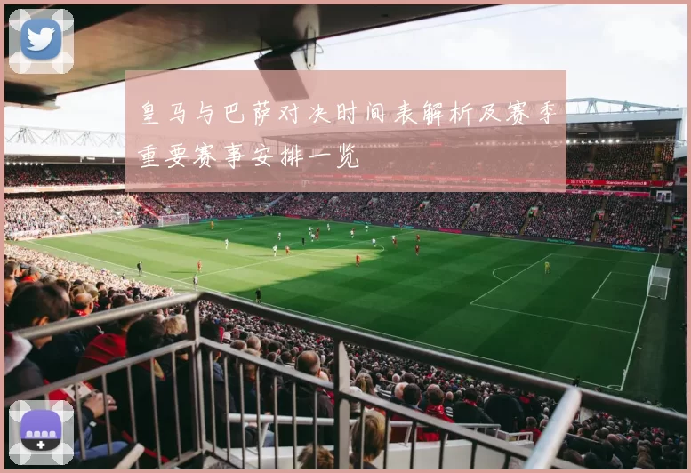 皇马与巴萨对决时间表解析及赛季重要赛事安排一览