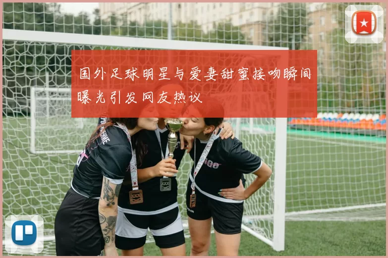 国外足球明星与爱妻甜蜜接吻瞬间曝光引发网友热议