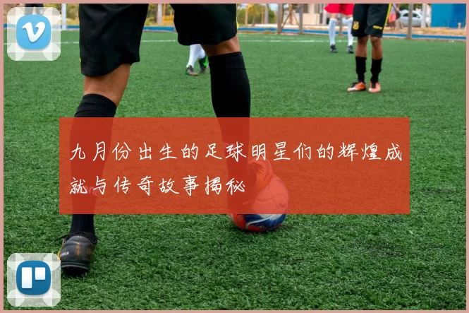 九月份出生的足球明星们的辉煌成就与传奇故事揭秘